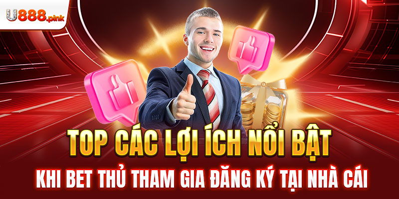 Top các lợi ích nổi bật khi bet thủ tham gia đăng ký tại nhà cái