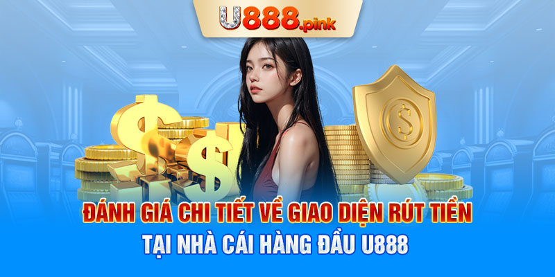 Đánh giá chi tiết về giao diện rút tiền tại nhà cái hàng đầu U888