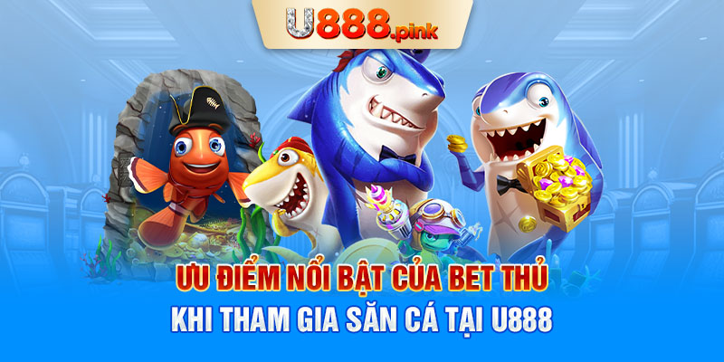 Ưu điểm nổi bật của bet thủ khi tham gia săn cá tại U888