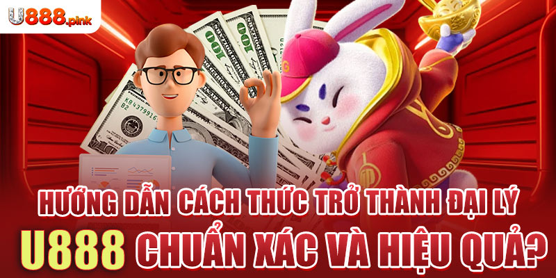 Hướng dẫn cách thức trở thành đại lý U888 chuẩn xác và hiệu quả?